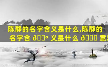陈静的名字含义是什么,陈静的名字含 🌺 义是什么 🍀 意思